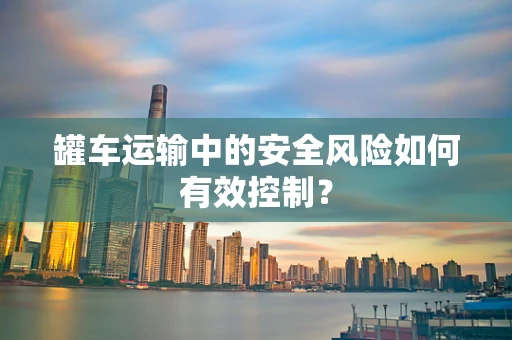 罐车运输中的安全风险如何有效控制？