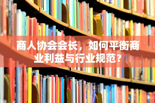 商人协会会长，如何平衡商业利益与行业规范？