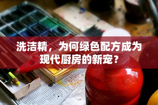 洗洁精，为何绿色配方成为现代厨房的新宠？