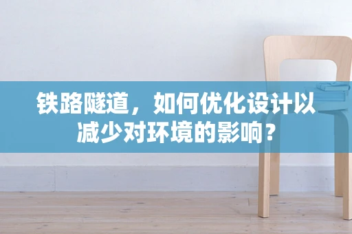 铁路隧道，如何优化设计以减少对环境的影响？