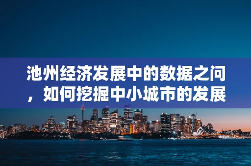 池州经济发展中的数据之问，如何挖掘中小城市的发展潜力？