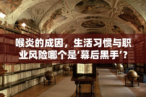 喉炎的成因，生活习惯与职业风险哪个是‘幕后黑手’？