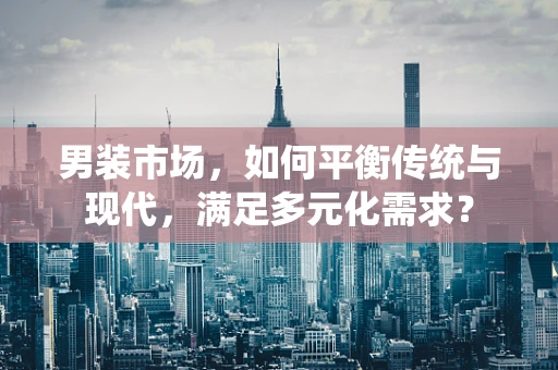 男装市场，如何平衡传统与现代，满足多元化需求？