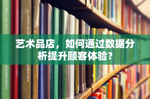 艺术品店，如何通过数据分析提升顾客体验？