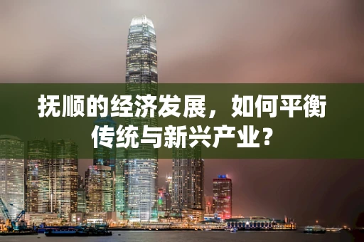 抚顺的经济发展，如何平衡传统与新兴产业？