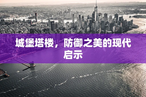 城堡塔楼，防御之美的现代启示