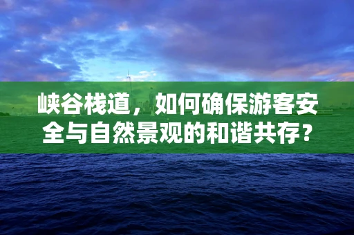 峡谷栈道，如何确保游客安全与自然景观的和谐共存？