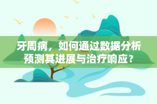 牙周病，如何通过数据分析预测其进展与治疗响应？