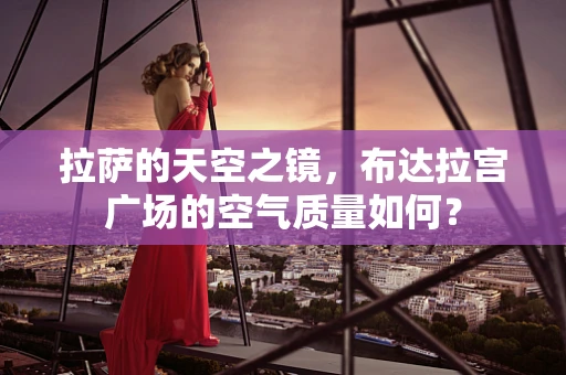 拉萨的天空之镜，布达拉宫广场的空气质量如何？