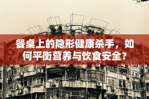 餐桌上的隐形健康杀手，如何平衡营养与饮食安全？