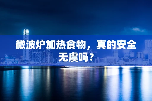微波炉加热食物，真的安全无虞吗？