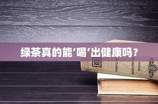 绿茶真的能‘喝’出健康吗？