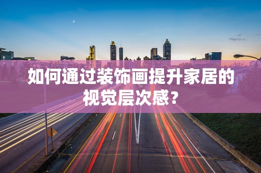 如何通过装饰画提升家居的视觉层次感？