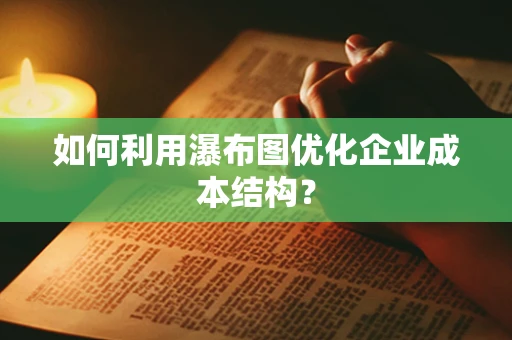 如何利用瀑布图优化企业成本结构？
