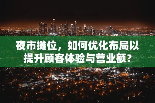 夜市摊位，如何优化布局以提升顾客体验与营业额？