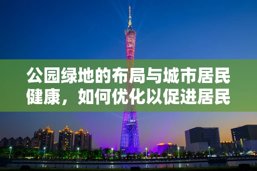 公园绿地的布局与城市居民健康，如何优化以促进居民福祉？