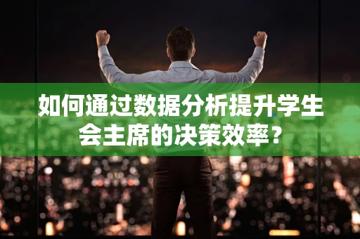 如何通过数据分析提升学生会主席的决策效率？