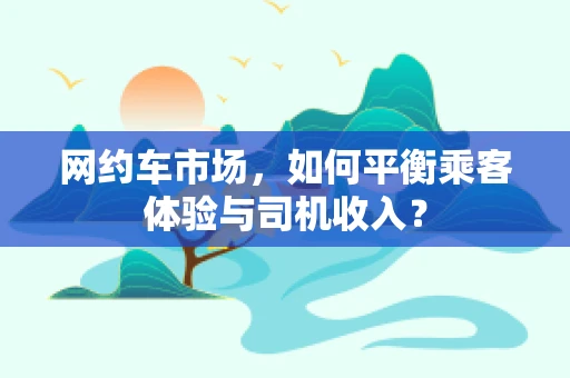 网约车市场，如何平衡乘客体验与司机收入？
