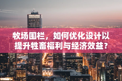 牧场围栏，如何优化设计以提升牲畜福利与经济效益？