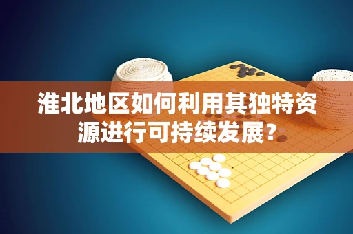 淮北地区如何利用其独特资源进行可持续发展？