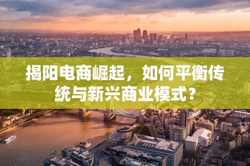 揭阳电商崛起，如何平衡传统与新兴商业模式？