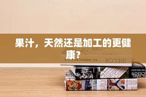 果汁，天然还是加工的更健康？