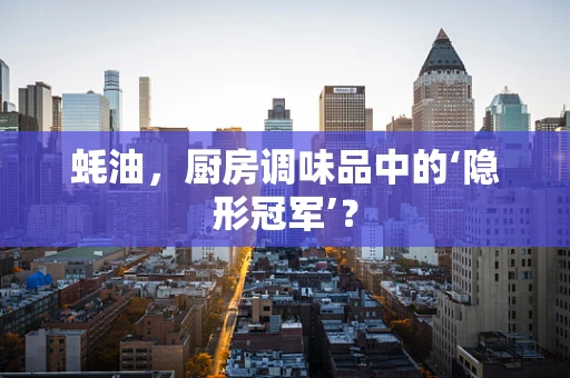 蚝油，厨房调味品中的‘隐形冠军’？