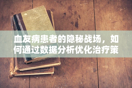 血友病患者的隐秘战场，如何通过数据分析优化治疗策略？