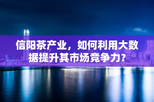 信阳茶产业，如何利用大数据提升其市场竞争力？