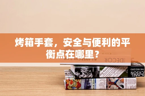烤箱手套，安全与便利的平衡点在哪里？