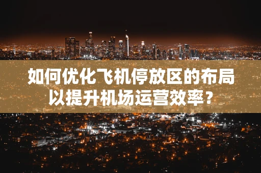 如何优化飞机停放区的布局以提升机场运营效率？