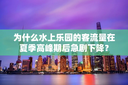 为什么水上乐园的客流量在夏季高峰期后急剧下降？