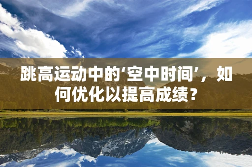 跳高运动中的‘空中时间’，如何优化以提高成绩？