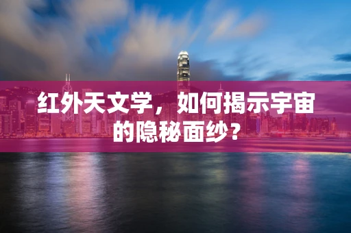 红外天文学，如何揭示宇宙的隐秘面纱？