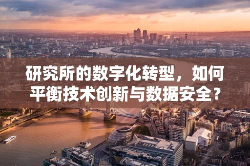 研究所的数字化转型，如何平衡技术创新与数据安全？