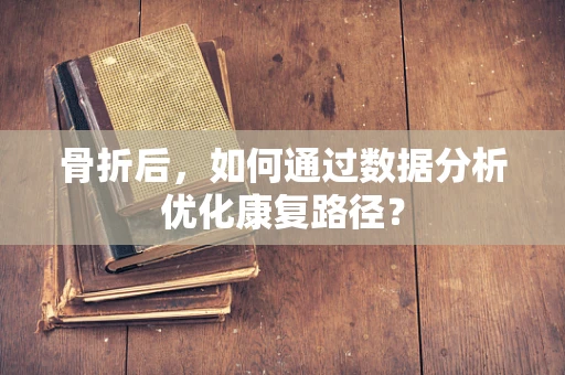骨折后，如何通过数据分析优化康复路径？