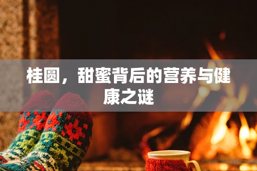 桂圆，甜蜜背后的营养与健康之谜