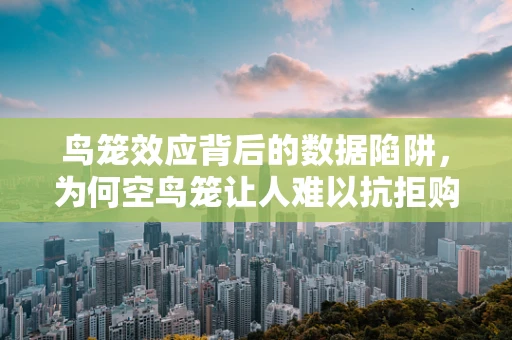 鸟笼效应背后的数据陷阱，为何空鸟笼让人难以抗拒购买？