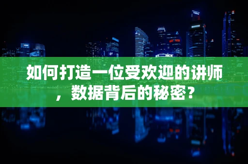 如何打造一位受欢迎的讲师，数据背后的秘密？