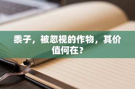 黍子，被忽视的作物，其价值何在？