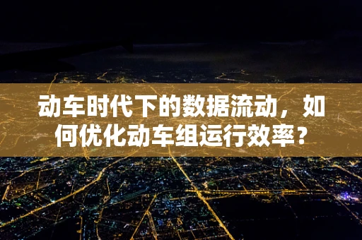 动车时代下的数据流动，如何优化动车组运行效率？