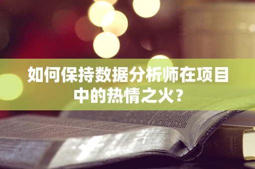 如何保持数据分析师在项目中的热情之火？