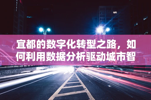 宜都的数字化转型之路，如何利用数据分析驱动城市智慧发展？