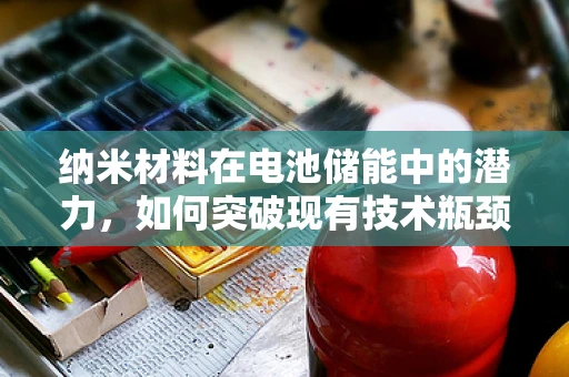 纳米材料在电池储能中的潜力，如何突破现有技术瓶颈？