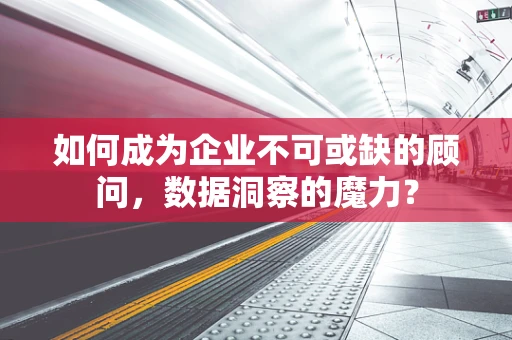 如何成为企业不可或缺的顾问，数据洞察的魔力？