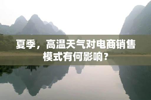 夏季，高温天气对电商销售模式有何影响？