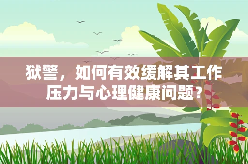 狱警，如何有效缓解其工作压力与心理健康问题？