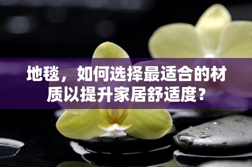 地毯，如何选择最适合的材质以提升家居舒适度？