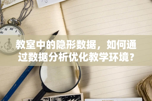 教室中的隐形数据，如何通过数据分析优化教学环境？