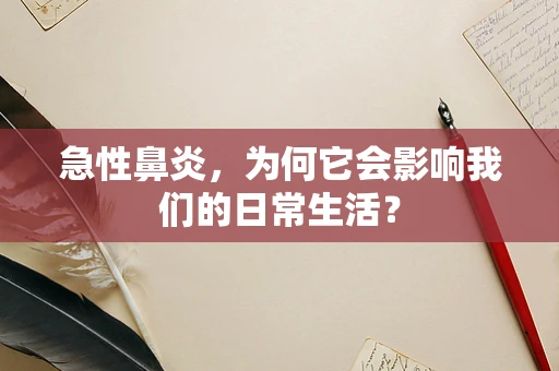 急性鼻炎，为何它会影响我们的日常生活？